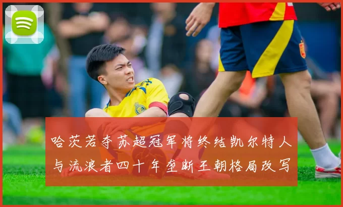 哈茨若夺苏超冠军将终结凯尔特人与流浪者四十年垄断王朝格局改写
